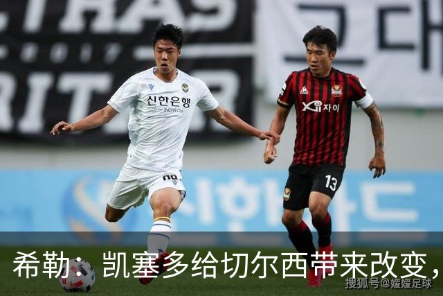 希勒：凯塞多给切尔西带来改变，我看好蓝军主场击败热刺