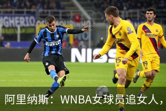 阿里纳斯：WNBA女球员追女人，也得像NBA球员一样花钱