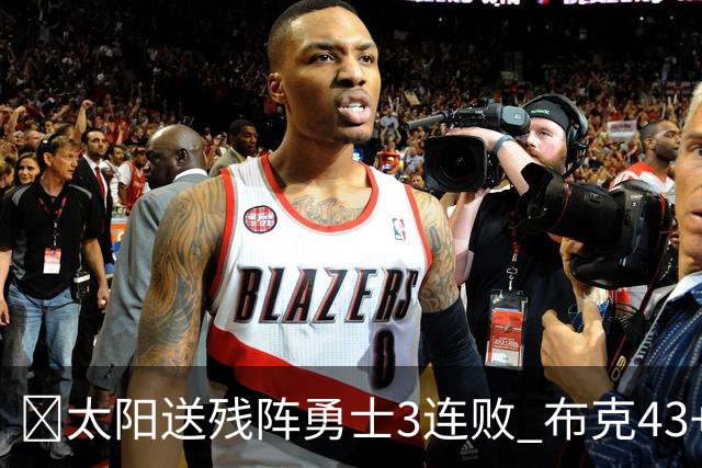 🏀太阳送残阵勇士3连败 布克43+7+7 伦德博格26+9 梅尔顿25+5+5